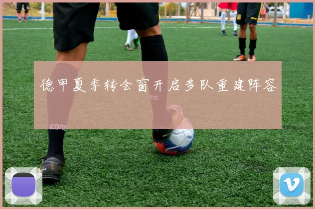 德甲夏季转会窗开启多队重建阵容