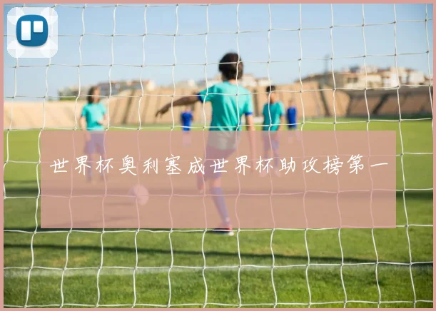 世界杯奥利塞成世界杯助攻榜第一