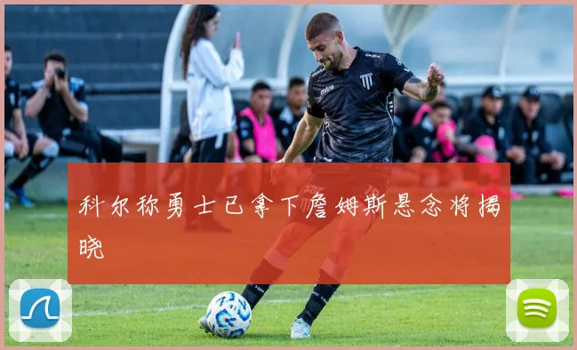 科尔称勇士已拿下詹姆斯悬念将揭晓