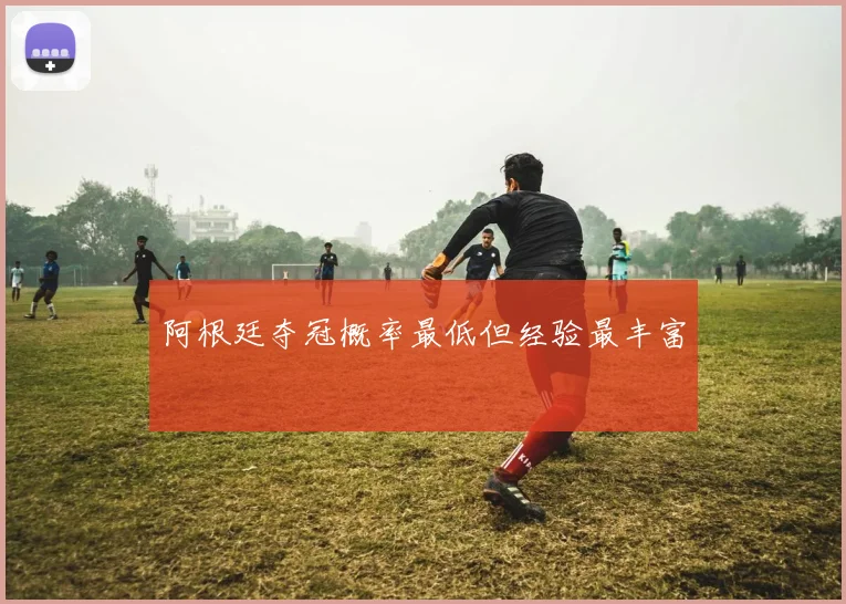 阿根廷夺冠概率最低但经验最丰富