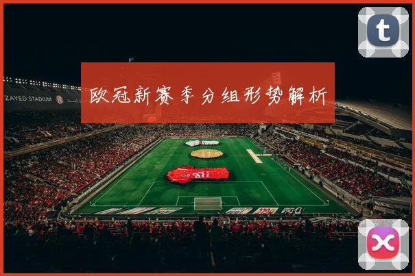 欧冠新赛季分组形势解析