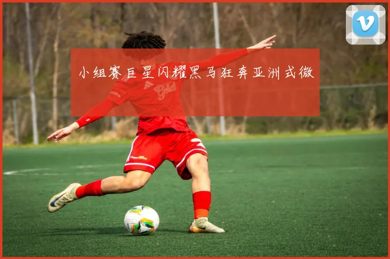 小组赛巨星闪耀黑马狂奔亚洲式微