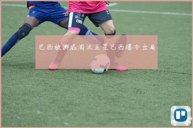 巴西被挪威淘汰五星巴西爆冷出局