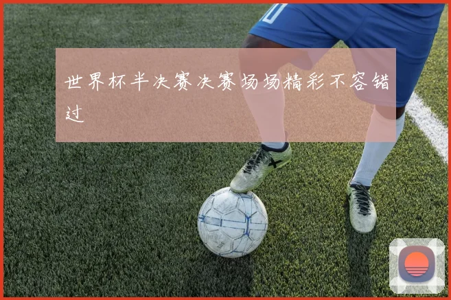 世界杯半决赛决赛场场精彩不容错过